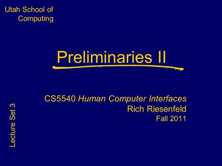 Utah School of Computing Preliminaries II CS5540 Human Computer Interfaces Rich Riesenfeld Fall 2011 Lecture Set 3.