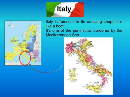 Italy is famous for its amazing shape: it’s like a boot! It’s one of the peninsulas bordered by the Mediterranean Sea. Italy.