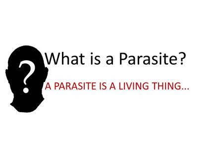A PARASITE IS A LIVING THING...