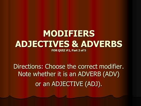 MODIFIERS ADJECTIVES & ADVERBS FOR QUIZ #1, Part 2 of 5 Directions: Choose the correct modifier. Note whether it is an ADVERB (ADV) or an ADJECTIVE (ADJ).