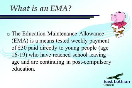 What is an EMA?  The Education Maintenance Allowance (EMA) is a means tested weekly payment of £30 paid directly to young people (age 16-19) who have.