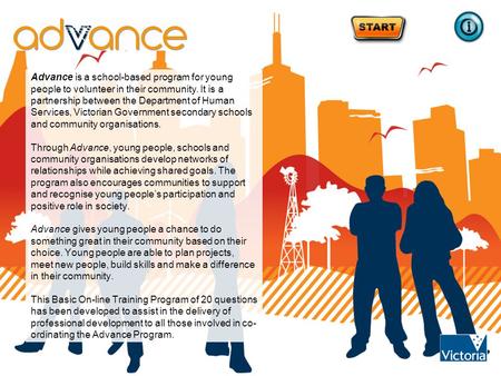 Advance is a school-based program for young people to volunteer in their community. It is a partnership between the Department of Human Services, Victorian.