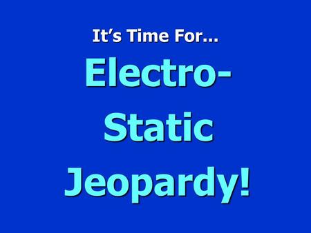 It’s Time For... Electro- Static Jeopardy! Jeopardy $100 $200 $300 $400 $500 $100 $200 $300 $400 $500 $100 $200 $300 $400 $500 $100 $200 $300 $400 $500.