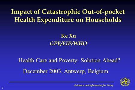Evidence and Information for Policy 1 Impact of Catastrophic Out-of-pocket Health Expenditure on Households Ke Xu GPE/EIP/WHO Health Care and Poverty:
