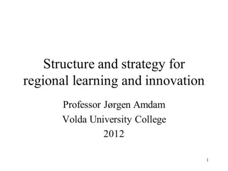 Structure and strategy for regional learning and innovation Professor Jørgen Amdam Volda University College 2012 1.