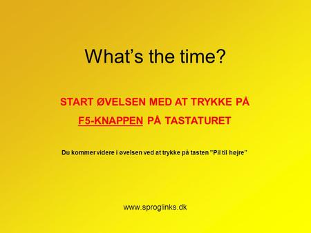 What’s the time? www.sproglinks.dk START ØVELSEN MED AT TRYKKE PÅ F5-KNAPPEN PÅ TASTATURET Du kommer videre i øvelsen ved at trykke på tasten ”Pil til.