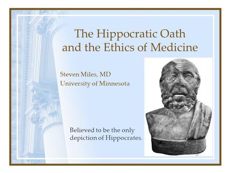 The Hippocratic Oath and the Ethics of Medicine Steven Miles, MD University of Minnesota Believed to be the only depiction of Hippocrates.