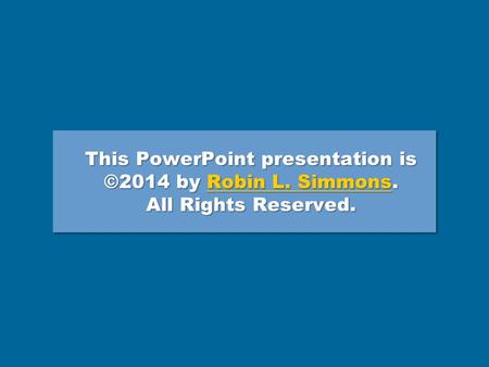 This PowerPoint presentation is ©2014 by Robin L. Simmons. All Rights Reserved. Robin L. SimmonsRobin L. Simmons This PowerPoint presentation is ©2014.