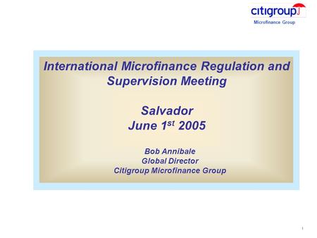 Microfinance Group 1 International Microfinance Regulation and Supervision Meeting Salvador June 1 st 2005 Bob Annibale Global Director Citigroup Microfinance.