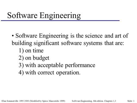 ©Ian Sommerville 1995/2000 (Modified by Spiros Mancoridis 1999) Software Engineering, 6th edition. Chapters 1,3 Slide 1 Software Engineering Software Engineering.