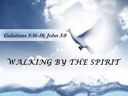 WALKING BY THE SPIRIT Galatians 5:16-18; John 3:8.