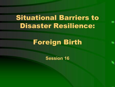 Situational Barriers to Disaster Resilience: Foreign Birth Session 16.