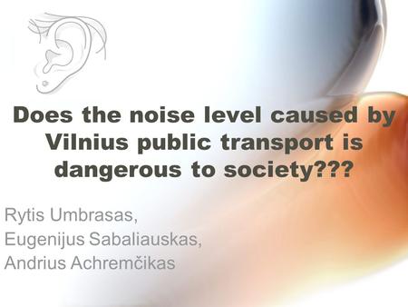 Does the noise level caused by Vilnius public transport is dangerous to society??? Rytis Umbrasas, Eugenijus Sabaliauskas, Andrius Achremčikas.