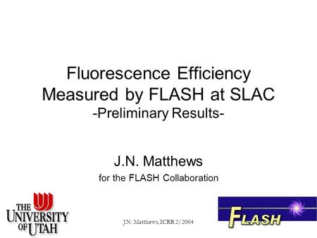 J.N. Matthews, ICRR 2/2004 Fluorescence Efficiency Measured by FLASH at SLAC -Preliminary Results- J.N. Matthews for the FLASH Collaboration.