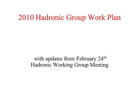 2010 Hadronic Group Work Plan with updates from February 24 th Hadronic Working Group Meeting.
