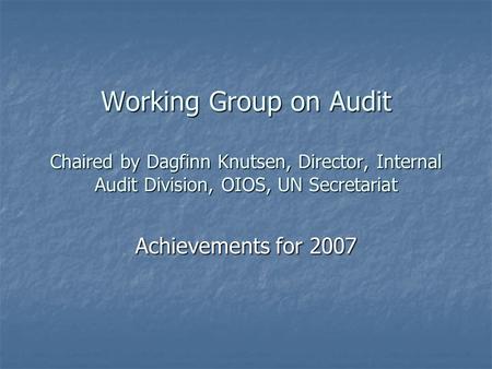 Working Group on Audit Chaired by Dagfinn Knutsen, Director, Internal Audit Division, OIOS, UN Secretariat Achievements for 2007.