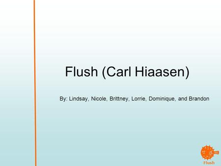 Flush Flush (Carl Hiaasen) By: Lindsay, Nicole, Brittney, Lorrie, Dominique, and Brandon.