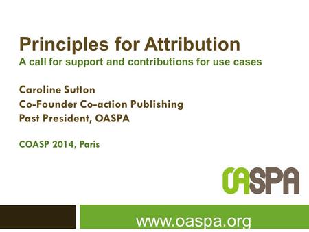 Principles for Attribution A call for support and contributions for use cases Caroline Sutton Co-Founder Co-action Publishing Past President, OASPA COASP.