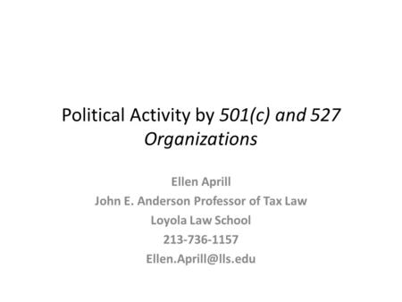 Political Activity by 501(c) and 527 Organizations Ellen Aprill John E. Anderson Professor of Tax Law Loyola Law School 213-736-1157
