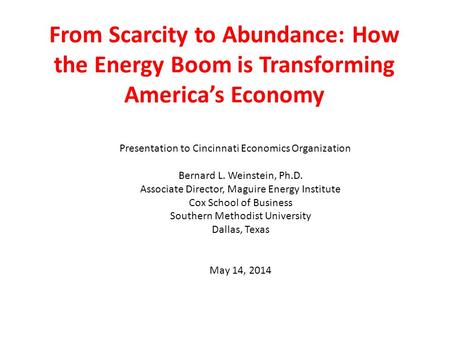 From Scarcity to Abundance: How the Energy Boom is Transforming America’s Economy Presentation to Cincinnati Economics Organization Bernard L. Weinstein,