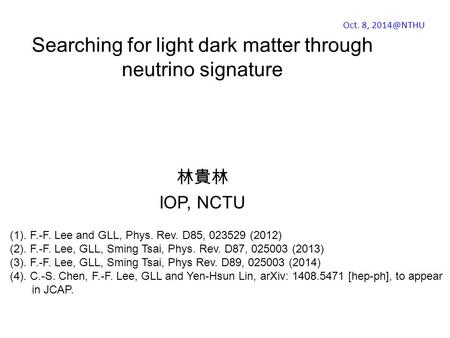 Searching for light dark matter through neutrino signature 林貴林 IOP, NCTU (1). F.-F. Lee and GLL, Phys. Rev. D85, 023529 (2012) (2). F.-F. Lee, GLL, Sming.