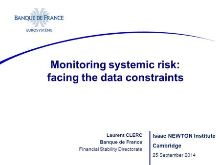 Monitoring systemic risk: facing the data constraints Isaac NEWTON Institute Cambridge 25 September 2014 Laurent CLERC Banque de France Financial Stability.