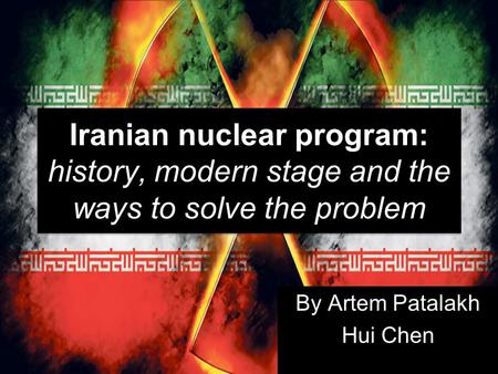 Iranian nuclear program: history, modern stage and the ways to solve the problem By Artem Patalakh Hui Chen.