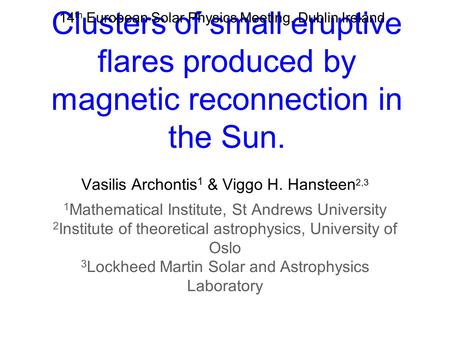 Clusters of small eruptive flares produced by magnetic reconnection in the Sun. Vasilis Archontis 1 & Viggo H. Hansteen 2,3 1 Mathematical Institute, St.