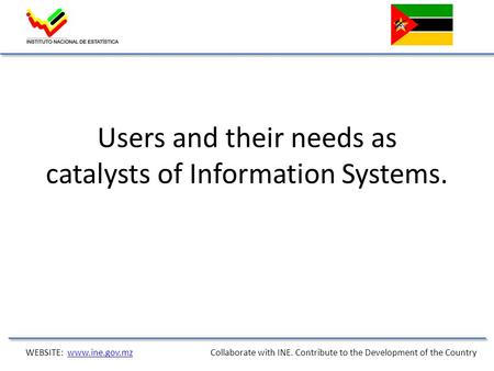 Users and their needs as catalysts of Information Systems. WEBSITE: www.ine.gov.mz Collaborate with INE. Contribute to the Development of the Countrywww.ine.gov.mz.