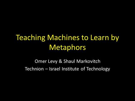 Teaching Machines to Learn by Metaphors Omer Levy & Shaul Markovitch Technion – Israel Institute of Technology.