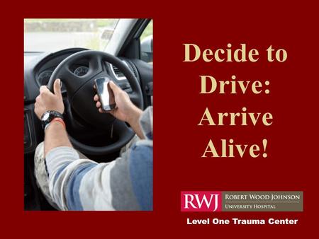 Decide to Drive: Arrive Alive! Level One Trauma Center.
