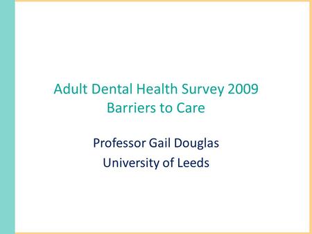 Adult Dental Health Survey 2009 Barriers to Care Professor Gail Douglas University of Leeds.