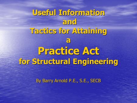 Useful Information and Tactics for Attaining a Practice Act for Structural Engineering By Barry Arnold P.E., S.E., SECB.