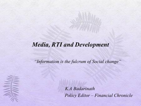 Media, RTI and Development “Information is the fulcrum of Social change” K.A Badarinath Policy Editor – Financial Chronicle.
