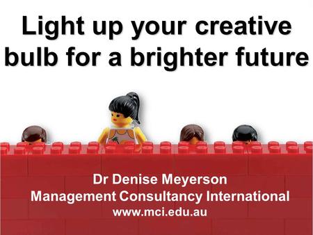 Light up your creative bulb for a brighter future Dr Denise Meyerson Management Consultancy International www.mci.edu.au.