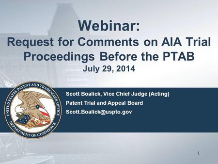 Webinar: Request for Comments on AIA Trial Proceedings Before the PTAB July 29, 2014 1 Scott Boalick, Vice Chief Judge (Acting) Patent Trial and Appeal.
