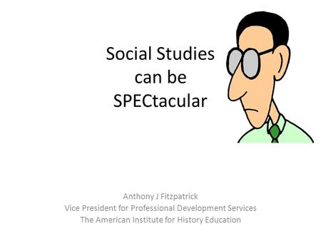 Social Studies can be SPECtacular Anthony J Fitzpatrick Vice President for Professional Development Services The American Institute for History Education.