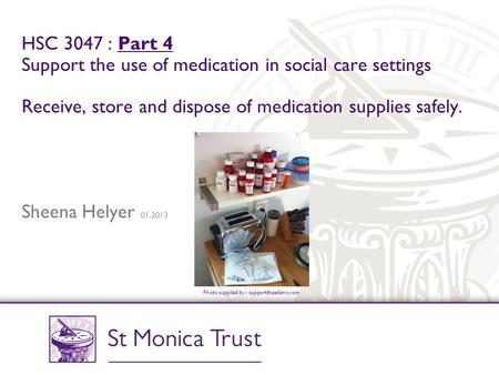HSC 3047 : Part 4 Support the use of medication in social care settings Receive, store and dispose of medication supplies safely. Sheena Helyer 01.2013.