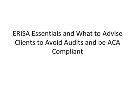 ERISA Essentials and What to Advise Clients to Avoid Audits and be ACA Compliant.