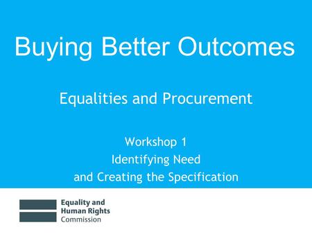 Equalities and Procurement Workshop 1 Identifying Need and Creating the Specification Buying Better Outcomes.