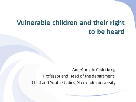 Vulnerable children and their right to be heard Ann-Christin Cederborg Professor and Head of the department: Child and Youth Studies, Stockholm university.