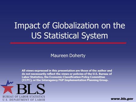 Impact of Globalization on the US Statistical System Maureen Doherty All views expressed in this presentation are those of the author and do not necessarily.