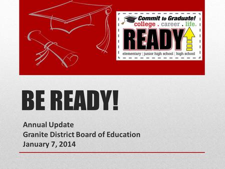 BE READY! Annual Update Granite District Board of Education January 7, 2014.