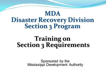 MDA Disaster Recovery Division Section 3 Program Training on Section 3 Requirements Section 3 Requirements Sponsored by the Mississippi Development Authority.