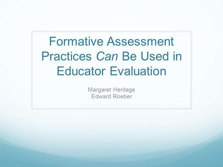 Formative Assessment Practices Can Be Used in Educator Evaluation Margaret Heritage Edward Roeber.