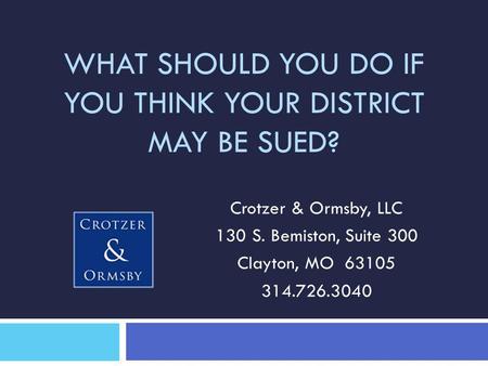 WHAT SHOULD YOU DO IF YOU THINK YOUR DISTRICT MAY BE SUED? Crotzer & Ormsby, LLC 130 S. Bemiston, Suite 300 Clayton, MO 63105 314.726.3040.