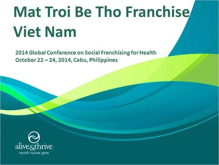 7/9/2010 1 Mat Troi Be Tho Franchise Viet Nam 2014 Global Conference on Social Franchising for Health October 22 – 24, 2014, Cebu, Philippines.