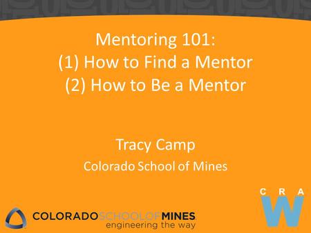 Mentoring 101: (1) How to Find a Mentor (2) How to Be a Mentor Tracy Camp Colorado School of Mines.
