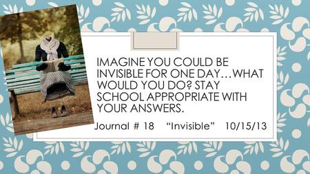 IMAGINE YOU COULD BE INVISIBLE FOR ONE DAY…WHAT WOULD YOU DO? STAY SCHOOL APPROPRIATE WITH YOUR ANSWERS. Journal # 18 “Invisible” 10/15/13.