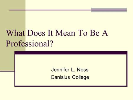 What Does It Mean To Be A Professional? Jennifer L. Ness Canisius College.